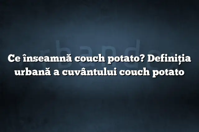 Ce înseamnă couch potato? Definiția urbană a cuvântului couch potato