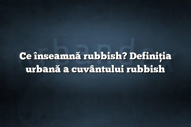 Ce înseamnă rubbish? Definiția urbană a cuvântului rubbish