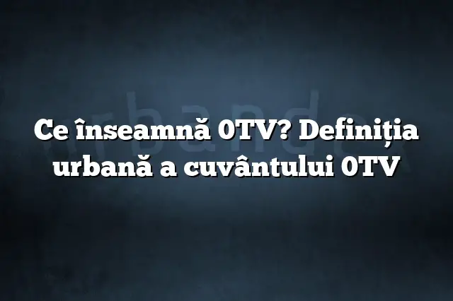 Ce înseamnă 0TV? Definiția urbană a cuvântului 0TV