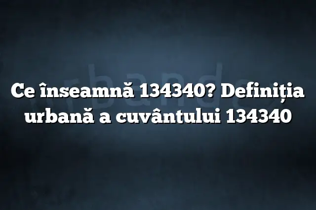 Ce înseamnă 134340? Definiția urbană a cuvântului 134340