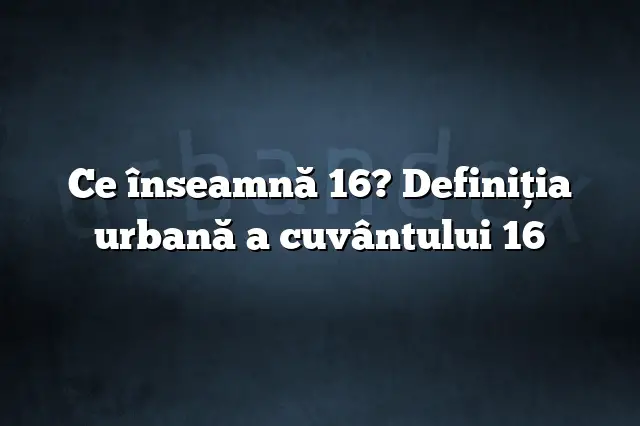 Ce înseamnă 16? Definiția urbană a cuvântului 16