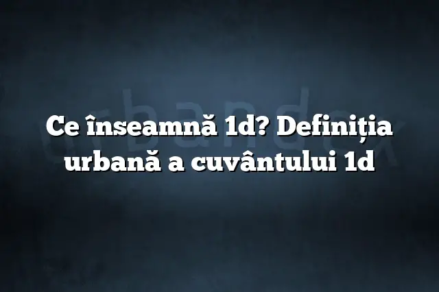 Ce înseamnă 1d? Definiția urbană a cuvântului 1d