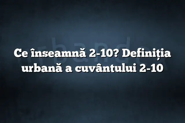 Ce înseamnă 2-10? Definiția urbană a cuvântului 2-10