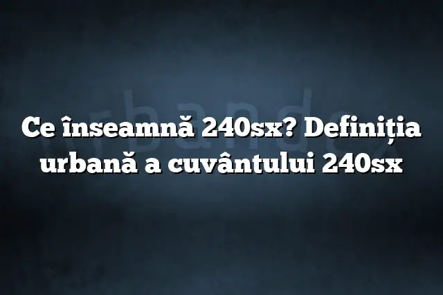 Ce înseamnă 240sx? Definiția urbană a cuvântului 240sx