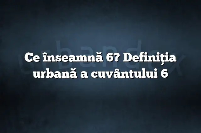 Ce înseamnă 6? Definiția urbană a cuvântului 6