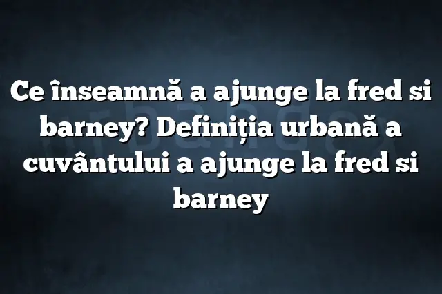 Ce înseamnă a ajunge la fred si barney? Definiția urbană a cuvântului a ajunge la fred si barney