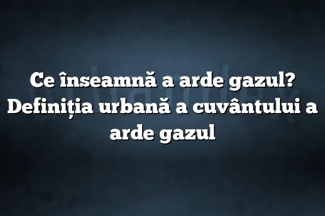 Ce înseamnă a arde gazul? Definiția urbană a cuvântului a arde gazul