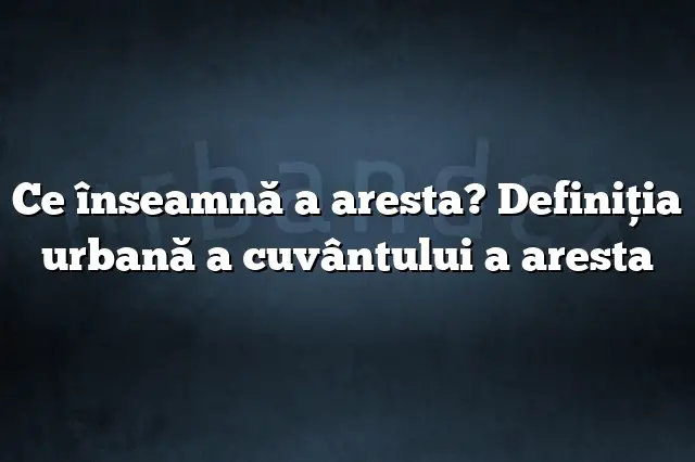 Ce înseamnă a aresta? Definiția urbană a cuvântului a aresta