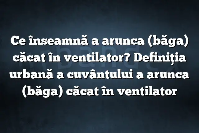 Ce înseamnă a arunca (băga) căcat în ventilator? Definiția urbană a cuvântului a arunca (băga) căcat în ventilator