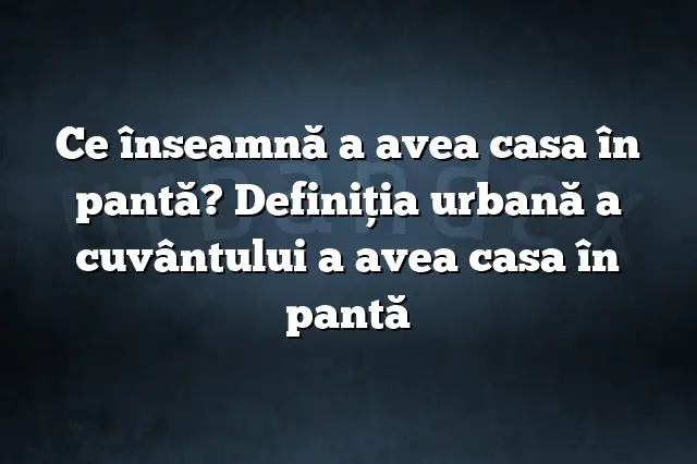 Ce înseamnă a avea casa în pantă? Definiția urbană a cuvântului a avea casa în pantă