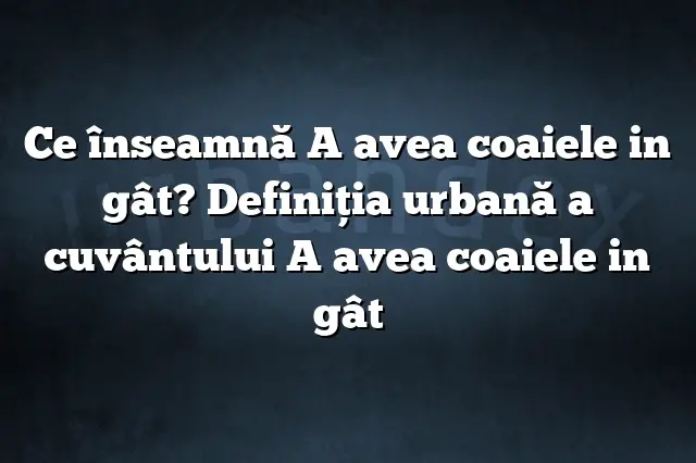 Ce înseamnă A avea coaiele in gât? Definiția urbană a cuvântului A avea coaiele in gât