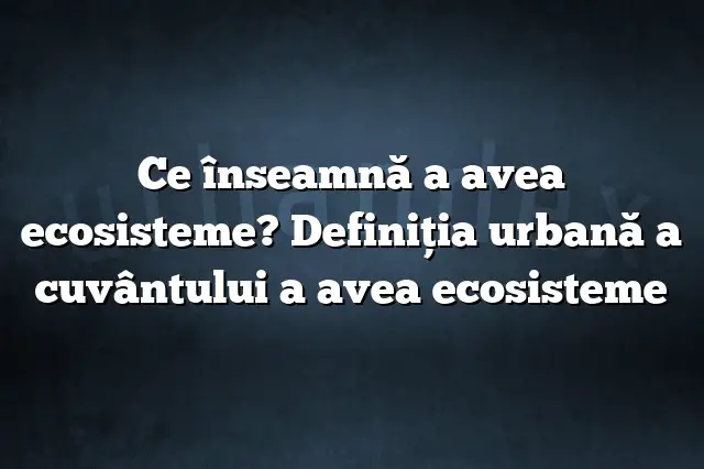 Ce înseamnă a avea ecosisteme? Definiția urbană a cuvântului a avea ecosisteme