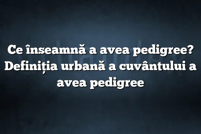 Ce înseamnă a avea pedigree? Definiția urbană a cuvântului a avea pedigree