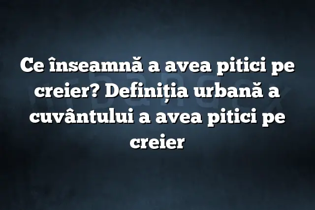 Ce înseamnă a avea pitici pe creier? Definiția urbană a cuvântului a avea pitici pe creier