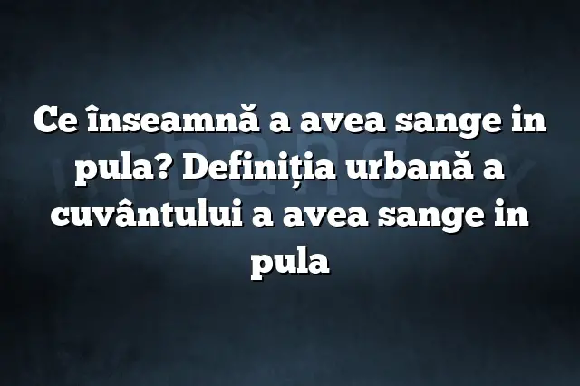 Ce înseamnă a avea sange in pula? Definiția urbană a cuvântului a avea sange in pula