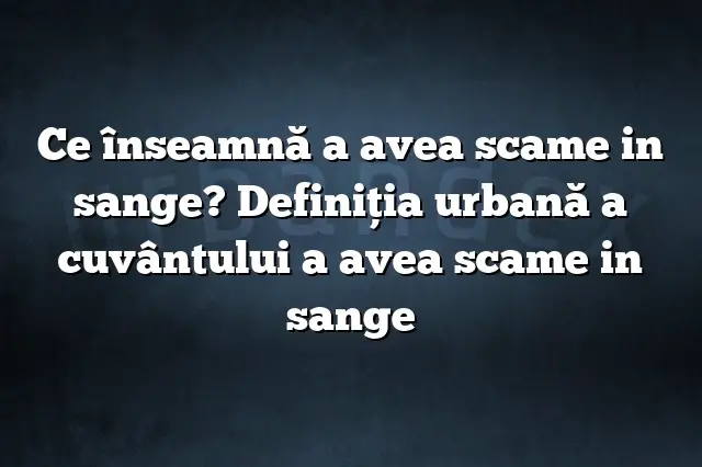 Ce înseamnă a avea scame in sange? Definiția urbană a cuvântului a avea scame in sange