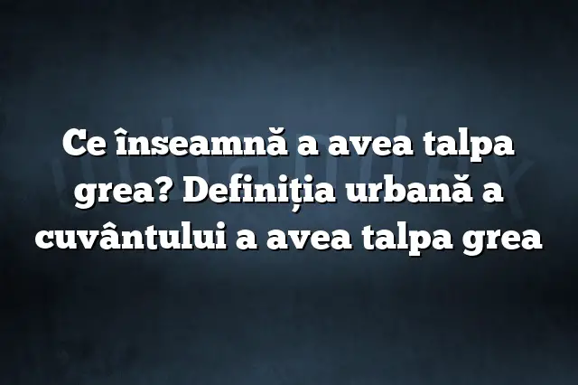 Ce înseamnă a avea talpa grea? Definiția urbană a cuvântului a avea talpa grea