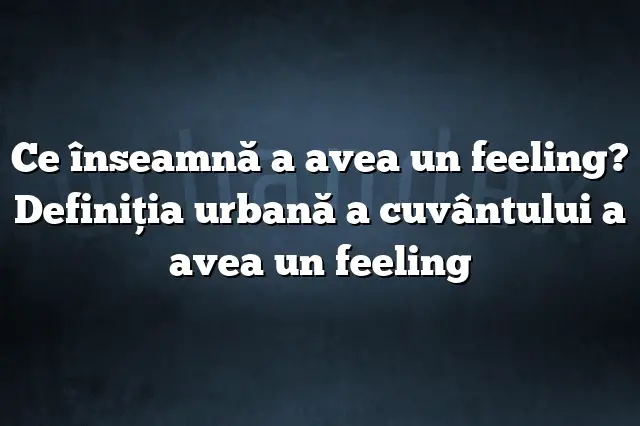 Ce înseamnă a avea un feeling? Definiția urbană a cuvântului a avea un feeling