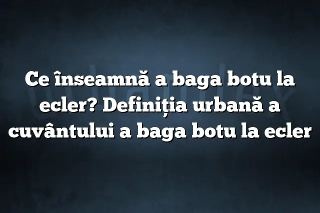 Ce înseamnă a baga botu la ecler? Definiția urbană a cuvântului a baga botu la ecler