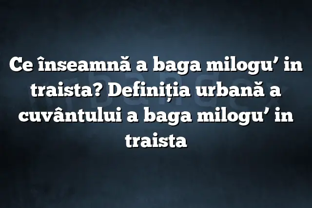 Ce înseamnă a baga milogu’ in traista? Definiția urbană a cuvântului a baga milogu’ in traista