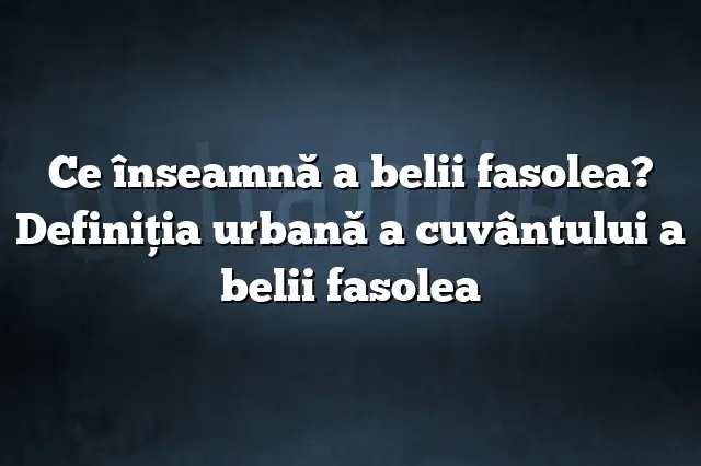 Ce înseamnă a belii fasolea? Definiția urbană a cuvântului a belii fasolea