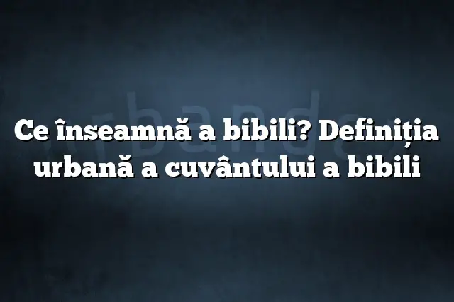 Ce înseamnă a bibili? Definiția urbană a cuvântului a bibili