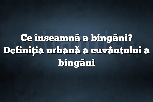 Ce înseamnă a bingăni? Definiția urbană a cuvântului a bingăni