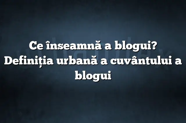 Ce înseamnă a blogui? Definiția urbană a cuvântului a blogui