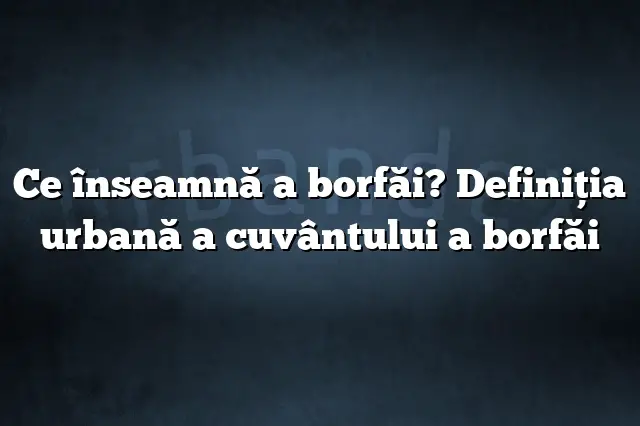 Ce înseamnă a borfăi? Definiția urbană a cuvântului a borfăi