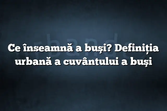 Ce înseamnă a buşi? Definiția urbană a cuvântului a buşi