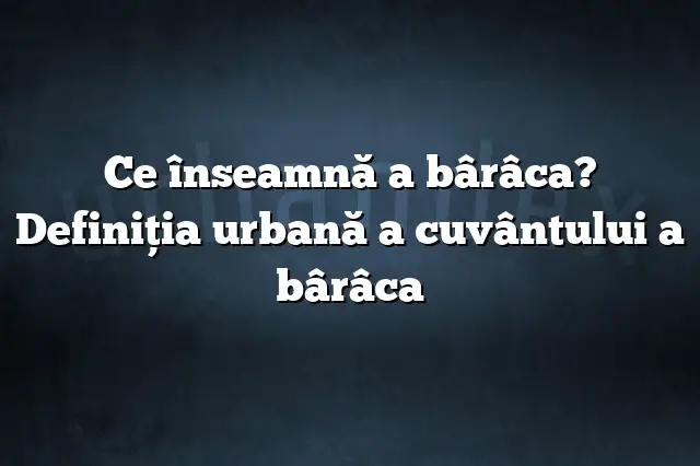 Ce înseamnă a bârâca? Definiția urbană a cuvântului a bârâca