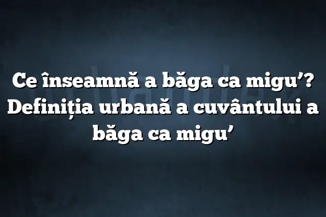 Ce înseamnă a băga ca migu’? Definiția urbană a cuvântului a băga ca migu’