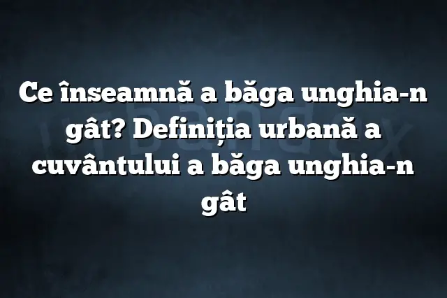 Ce înseamnă a băga unghia-n gât? Definiția urbană a cuvântului a băga unghia-n gât