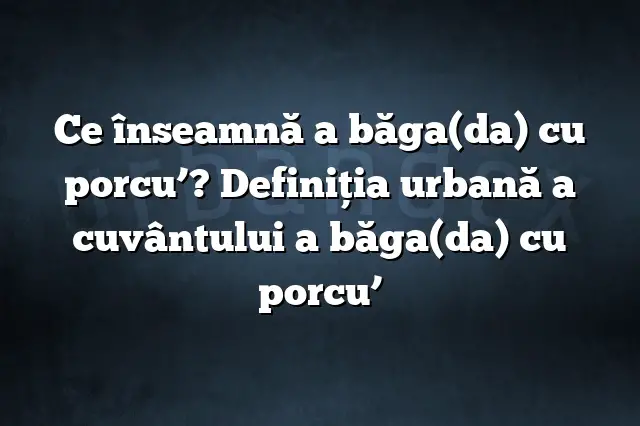 Ce înseamnă a băga(da) cu porcu’? Definiția urbană a cuvântului a băga(da) cu porcu’