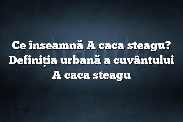 Ce înseamnă A caca steagu? Definiția urbană a cuvântului A caca steagu