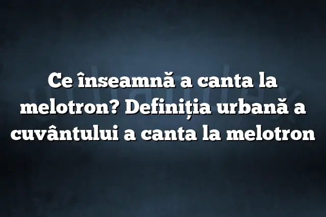 Ce înseamnă a canta la melotron? Definiția urbană a cuvântului a canta la melotron