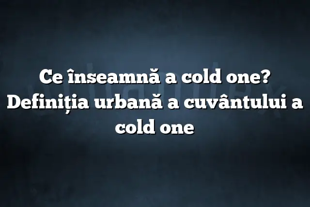 Ce înseamnă a cold one? Definiția urbană a cuvântului a cold one