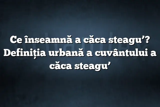 Ce înseamnă a căca steagu’? Definiția urbană a cuvântului a căca steagu’