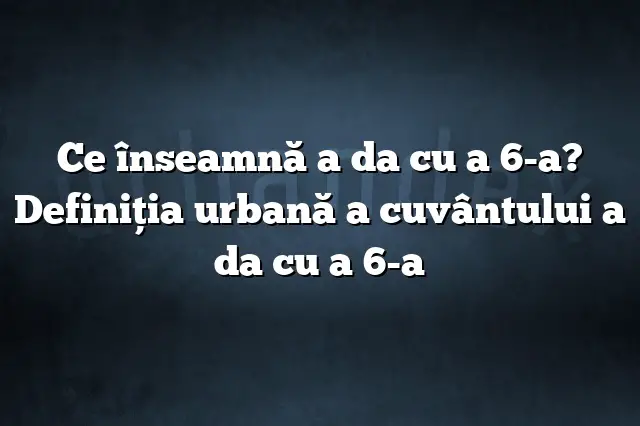 Ce înseamnă a da cu a 6-a? Definiția urbană a cuvântului a da cu a 6-a