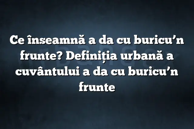 Ce înseamnă a da cu buricu’n frunte? Definiția urbană a cuvântului a da cu buricu’n frunte