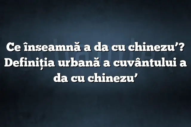 Ce înseamnă a da cu chinezu’? Definiția urbană a cuvântului a da cu chinezu’