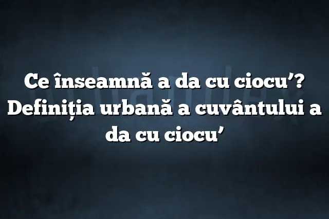 Ce înseamnă a da cu ciocu’? Definiția urbană a cuvântului a da cu ciocu’