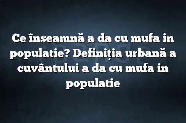 Ce înseamnă a da cu mufa in populatie? Definiția urbană a cuvântului a da cu mufa in populatie