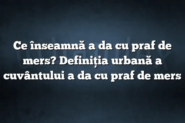 Ce înseamnă a da cu praf de mers? Definiția urbană a cuvântului a da cu praf de mers