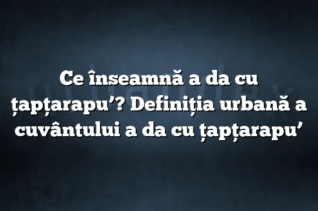 Ce înseamnă a da cu ţapţarapu’? Definiția urbană a cuvântului a da cu ţapţarapu’