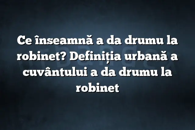 Ce înseamnă a da drumu la robinet? Definiția urbană a cuvântului a da drumu la robinet