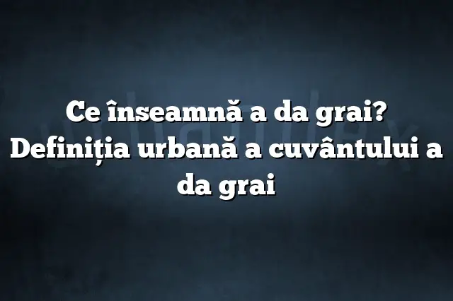 Ce înseamnă a da grai? Definiția urbană a cuvântului a da grai