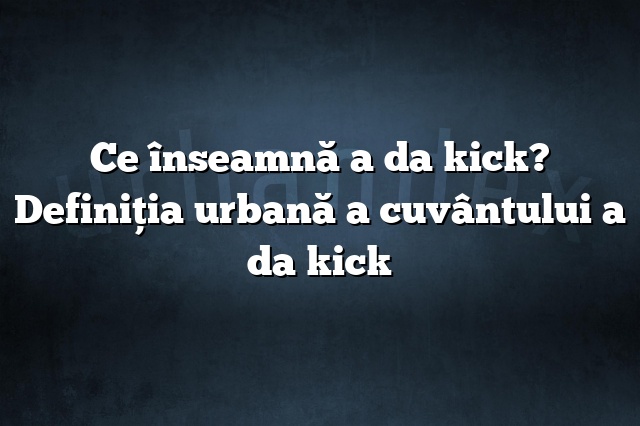 Ce înseamnă a da kick? Definiția urbană a cuvântului a da kick