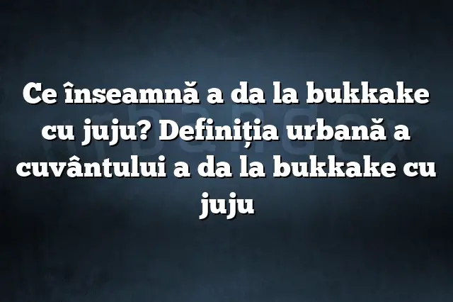 Ce înseamnă a da la bukkake cu juju? Definiția urbană a cuvântului a da la bukkake cu juju