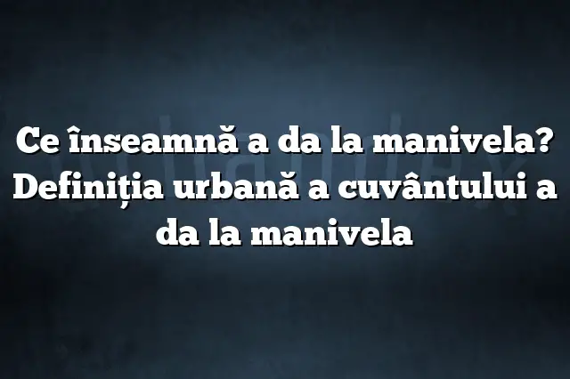 Ce înseamnă a da la manivela? Definiția urbană a cuvântului a da la manivela